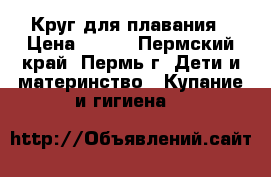 Круг для плавания › Цена ­ 150 - Пермский край, Пермь г. Дети и материнство » Купание и гигиена   
